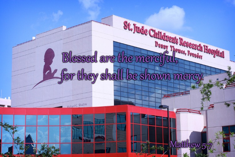 Matthew 5:7 Beatitude Blessed Are The Merciful 
St Jude Children's Hospital & Danny Thomas, Founder | Blessed are the merciful, for they shall be shown mercy; Matthew 5:7 | image tagged in bible,holy bible,holy spirit,bible verse,verse,god | made w/ Imgflip meme maker