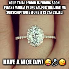 Engagement Ring Meme | YOUR TRIAL PERIOD IS ENDING SOON. PLEASE MAKE A PROPOSAL FOR THE LIFETIME SUBSCRIPTION BEFORE IT IS CANCELLED. HAVE A NICE DAY! 😜💍😘 | image tagged in engagement ring meme | made w/ Imgflip meme maker