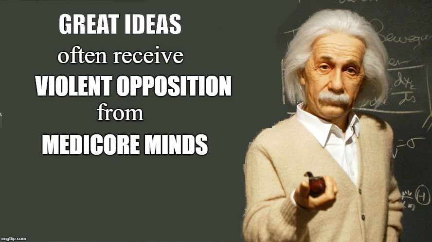 Great Ideas | GREAT IDEAS; often receive; VIOLENT OPPOSITION; from; MEDICORE MINDS | image tagged in motivation,inspiration | made w/ Imgflip meme maker