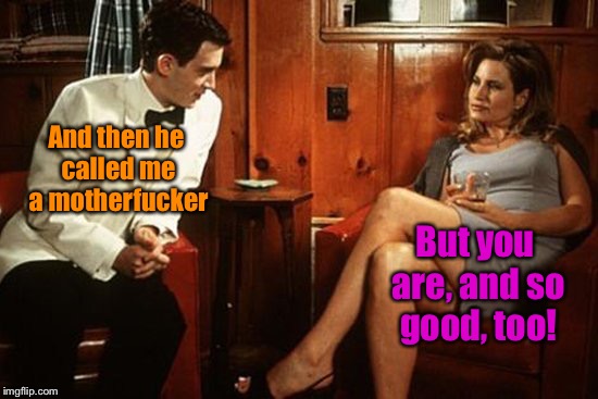 And then he called me a motherf**ker But you are, and so good, too! | made w/ Imgflip meme maker