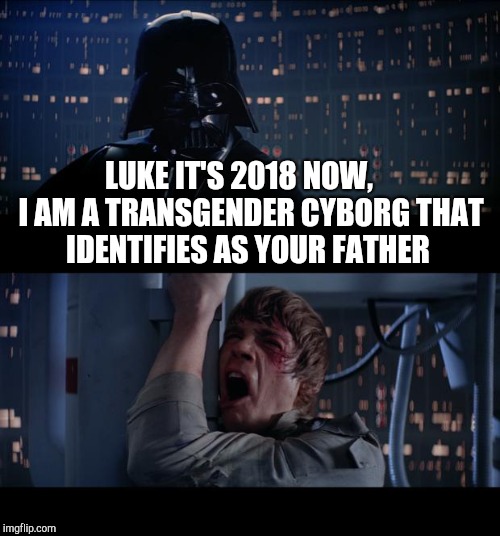 Star Wars No | LUKE IT'S 2018 NOW,    I AM A TRANSGENDER CYBORG THAT IDENTIFIES AS YOUR FATHER | image tagged in memes,star wars no | made w/ Imgflip meme maker