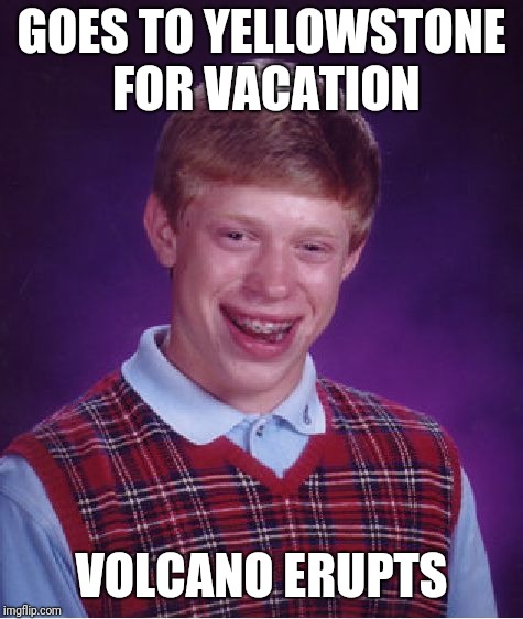 Bad Luck Brian | GOES TO YELLOWSTONE FOR VACATION; VOLCANO ERUPTS | image tagged in memes,bad luck brian | made w/ Imgflip meme maker