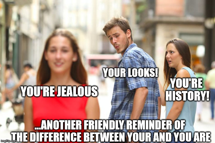 Distracted Boyfriend Meme | YOU'RE JEALOUS YOUR LOOKS! YOU'RE HISTORY! ...ANOTHER FRIENDLY REMINDER OF THE DIFFERENCE BETWEEN YOUR AND YOU ARE | image tagged in memes,distracted boyfriend | made w/ Imgflip meme maker