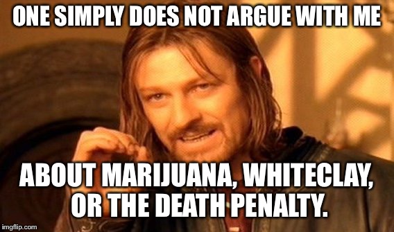 One Does Not Simply Meme | ONE SIMPLY DOES NOT ARGUE WITH ME; ABOUT MARIJUANA, WHITECLAY, OR THE DEATH PENALTY. | image tagged in memes,one does not simply | made w/ Imgflip meme maker