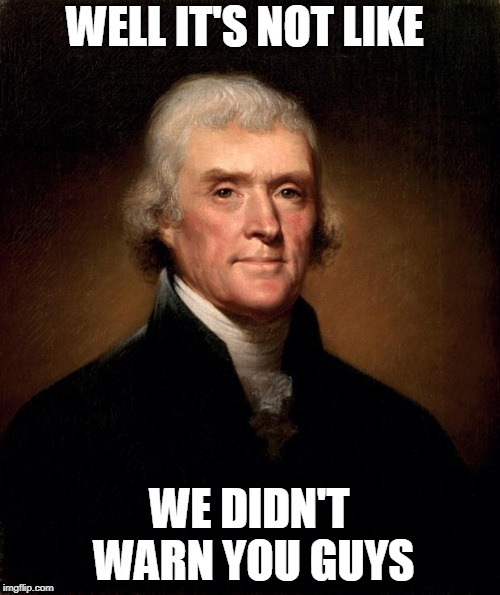 Thomas Jefferson  | WELL IT'S NOT LIKE WE DIDN'T WARN YOU GUYS | image tagged in thomas jefferson | made w/ Imgflip meme maker