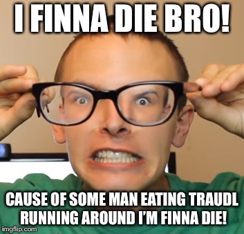 I FINNA DIE BRO! CAUSE OF SOME MAN EATING TRAUDL RUNNING AROUND I’M FINNA DIE! | made w/ Imgflip meme maker