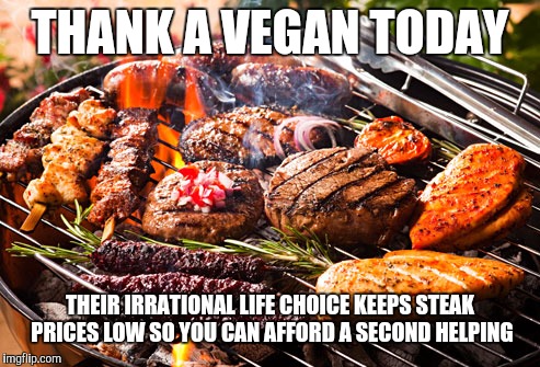 Cooked Meats, It's what's for Dinner | THANK A VEGAN TODAY; THEIR IRRATIONAL LIFE CHOICE KEEPS STEAK PRICES LOW SO YOU CAN AFFORD A SECOND HELPING | image tagged in cooked meats it's what's for dinner | made w/ Imgflip meme maker