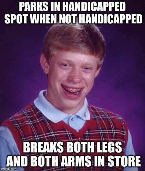 Bad Luck Brian Meme | PARKS IN HANDICAPPED SPOT WHEN NOT HANDICAPPED; BREAKS BOTH LEGS AND BOTH ARMS IN STORE | image tagged in memes,bad luck brian | made w/ Imgflip meme maker