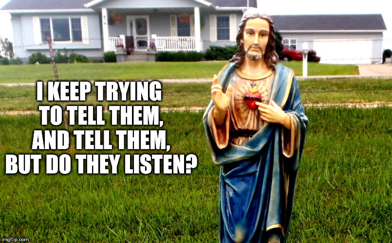 white jesus in the 'hood | I KEEP TRYING TO TELL THEM, AND TELL THEM, BUT DO THEY LISTEN? | image tagged in white jesus in the 'hood | made w/ Imgflip meme maker