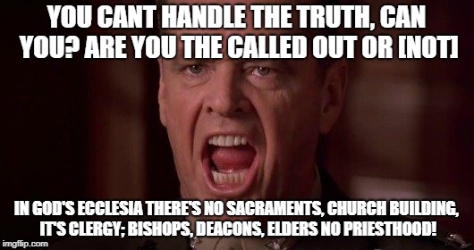 you-cant-handle-the-truth | YOU CANT HANDLE THE TRUTH, CAN YOU? ARE YOU THE CALLED OUT OR [NOT]; IN GOD'S ECCLESIA THERE'S NO SACRAMENTS, CHURCH BUILDING, IT'S CLERGY; BISHOPS, DEACONS, ELDERS NO PRIESTHOOD! | image tagged in you-cant-handle-the-truth | made w/ Imgflip meme maker