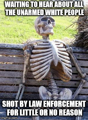 Waiting Skeleton Meme | WAITING TO HEAR ABOUT ALL THE UNARMED WHITE PEOPLE SHOT BY LAW ENFORCEMENT FOR LITTLE OR NO REASON | image tagged in memes,waiting skeleton | made w/ Imgflip meme maker