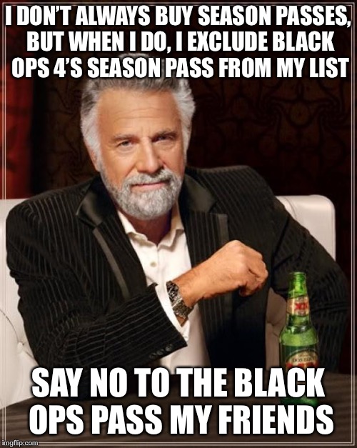 The Most Interesting Man In The World | I DON’T ALWAYS BUY SEASON PASSES, BUT WHEN I DO, I EXCLUDE BLACK OPS 4’S SEASON PASS FROM MY LIST; SAY NO TO THE BLACK OPS PASS MY FRIENDS | image tagged in memes,the most interesting man in the world | made w/ Imgflip meme maker