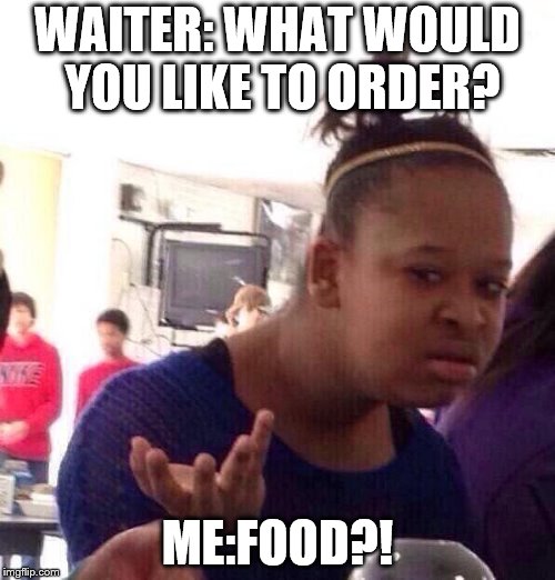 Black Girl Wat | WAITER: WHAT WOULD YOU LIKE TO ORDER? ME:FOOD?! | image tagged in memes,black girl wat | made w/ Imgflip meme maker