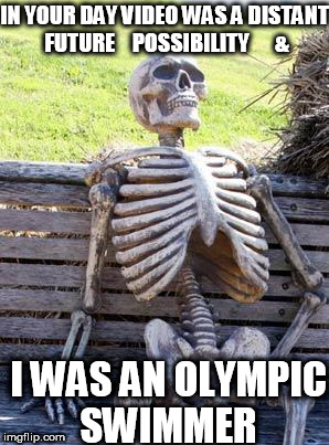 Waiting Skeleton Meme | IN YOUR DAY VIDEO WAS A DISTANT FUTURE 


POSSIBILITY      & I WAS AN OLYMPIC SWIMMER | image tagged in memes,waiting skeleton | made w/ Imgflip meme maker
