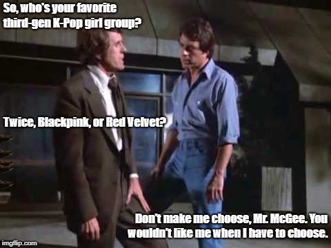 Don't Make Me Choose, Mr. McGee | So, who's your favorite third-gen K-Pop girl group? Twice, Blackpink, or Red Velvet? Don't make me choose, Mr. McGee. You wouldn't like me when I have to choose. | image tagged in don't make me angry twice blackpink red velvet kpop k-pop | made w/ Imgflip meme maker