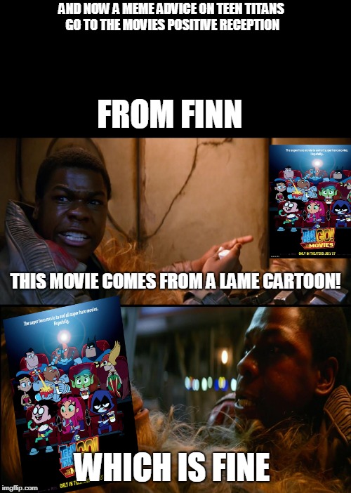Finns meme advice on teen titans go to the movies positive reception  | AND NOW A MEME ADVICE ON TEEN TITANS GO TO THE MOVIES POSITIVE RECEPTION; FROM FINN; THIS MOVIE COMES FROM A LAME CARTOON! WHICH IS FINE | image tagged in finn,teen titans go,teen titans go to the movies,memes,star wars | made w/ Imgflip meme maker