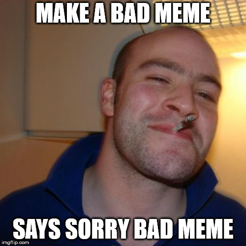 Good Guy Greg Meme | MAKE A BAD MEME; SAYS SORRY BAD MEME | image tagged in memes,good guy greg | made w/ Imgflip meme maker