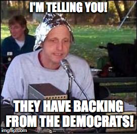 It's a conspiracy | I'M TELLING YOU! THEY HAVE BACKING FROM THE DEMOCRATS! | image tagged in it's a conspiracy | made w/ Imgflip meme maker