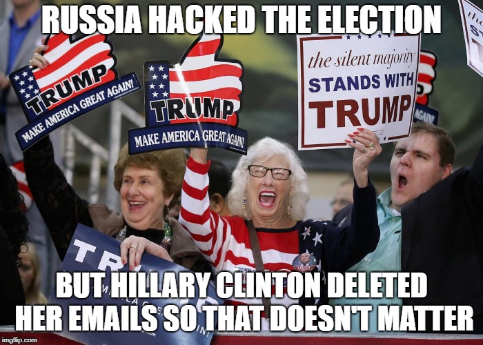 Trump Supporter | RUSSIA HACKED THE ELECTION; BUT HILLARY CLINTON DELETED HER EMAILS SO THAT DOESN'T MATTER | image tagged in trump supporter | made w/ Imgflip meme maker