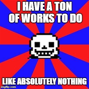 undertale | I HAVE A TON OF WORKS TO DO; LIKE ABSOLUTELY NOTHING | image tagged in undertale | made w/ Imgflip meme maker