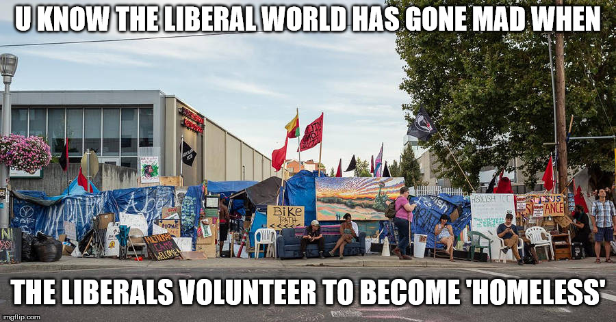 U KNOW THE LIBERAL WORLD HAS GONE MAD WHEN; THE LIBERALS VOLUNTEER TO BECOME 'HOMELESS' | made w/ Imgflip meme maker