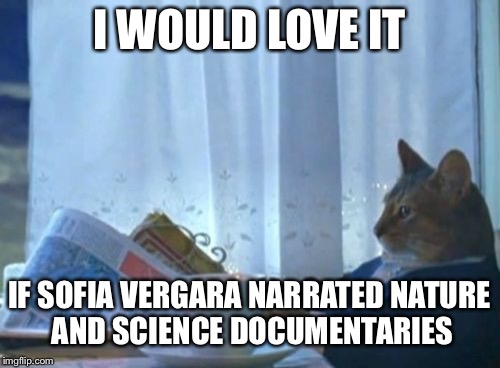 I Should Buy A Boat Cat Meme | I WOULD LOVE IT; IF SOFIA VERGARA NARRATED NATURE AND SCIENCE DOCUMENTARIES | image tagged in memes,i should buy a boat cat | made w/ Imgflip meme maker
