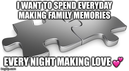 Forever Jigsaw | I WANT TO SPEND EVERYDAY MAKING FAMILY MEMORIES; EVERY NIGHT MAKING LOVE 💕 | image tagged in memories,jigsaw | made w/ Imgflip meme maker