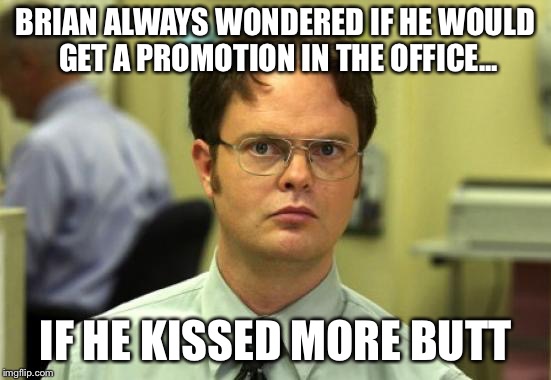 Dwight Schrute | BRIAN ALWAYS WONDERED IF HE WOULD GET A PROMOTION IN THE OFFICE... IF HE KISSED MORE BUTT | image tagged in memes,dwight schrute | made w/ Imgflip meme maker