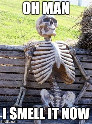 Waiting Skeleton Meme | OH MAN I SMELL IT NOW | image tagged in memes,waiting skeleton | made w/ Imgflip meme maker