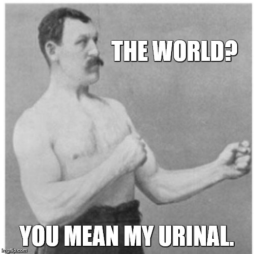 Overly Manly Man Meme | THE WORLD? YOU MEAN MY URINAL. | image tagged in memes,overly manly man | made w/ Imgflip meme maker