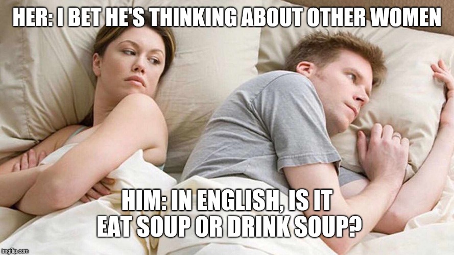 I Bet He's Thinking About Other Women | HER: I BET HE'S THINKING ABOUT OTHER WOMEN; HIM: IN ENGLISH, IS IT EAT SOUP OR DRINK SOUP? | image tagged in i bet he's thinking about other women | made w/ Imgflip meme maker