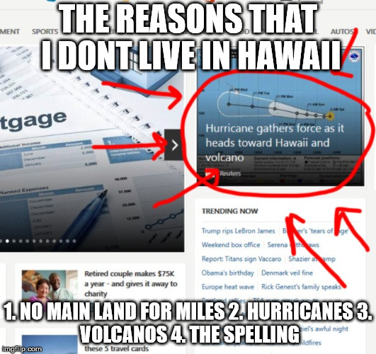 hawaii has real problems, man. | THE REASONS THAT I DONT LIVE IN HAWAII; 1. NO MAIN LAND FOR MILES
2. HURRICANES
3. VOLCANOS
4. THE SPELLING | image tagged in news,hawaii,volcano,hurricane,grammar nazi | made w/ Imgflip meme maker