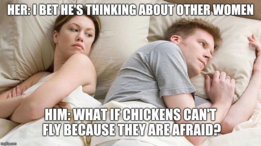 I Bet He's Thinking About Other Women | HER: I BET HE'S THINKING ABOUT OTHER WOMEN; HIM: WHAT IF CHICKENS CAN'T FLY BECAUSE THEY ARE AFRAID? | image tagged in i bet he's thinking about other women | made w/ Imgflip meme maker