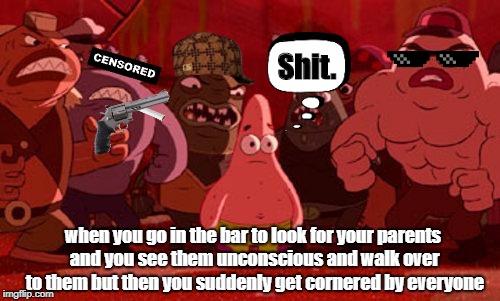 Patrick in the Bar | Shit. when you go in the bar to look for your parents and you see them unconscious and walk over to them but then you suddenly get cornered by everyone | image tagged in patrick star crowded,scumbag | made w/ Imgflip meme maker