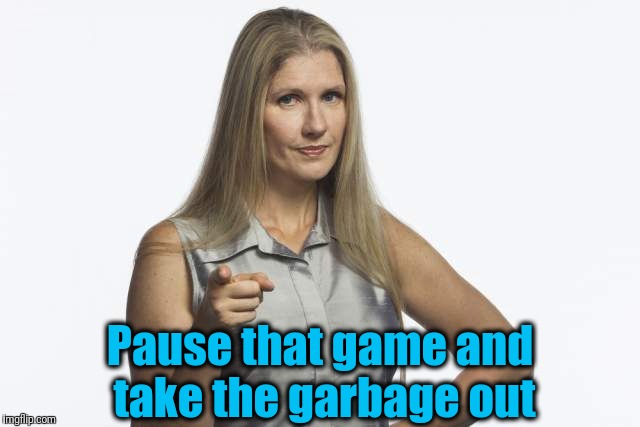 scolding mom | Pause that game and take the garbage out | image tagged in scolding mom | made w/ Imgflip meme maker