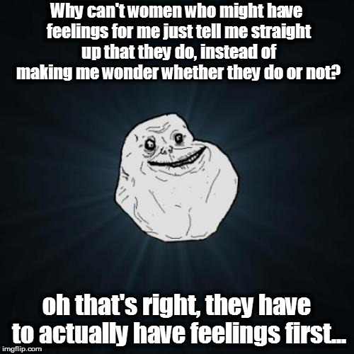 Forever Alone | Why can't women who might have feelings for me just tell me straight up that they do, instead of making me wonder whether they do or not? oh that's right, they have to actually have feelings first... | image tagged in memes,forever alone,sad | made w/ Imgflip meme maker