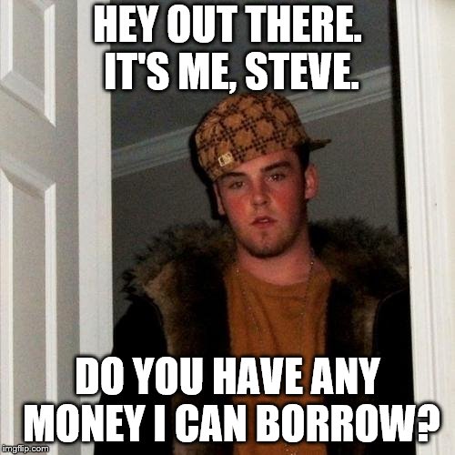 Scumbag Steve Meme | HEY OUT THERE. IT'S ME, STEVE. DO YOU HAVE ANY MONEY I CAN BORROW? | image tagged in memes,scumbag steve | made w/ Imgflip meme maker