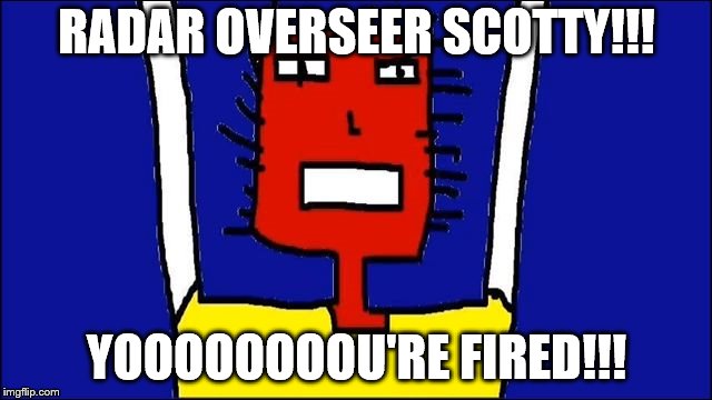 Microsoft Sam angry | RADAR OVERSEER SCOTTY!!! YOOOOOOOOU'RE FIRED!!! | image tagged in microsoft sam angry | made w/ Imgflip meme maker
