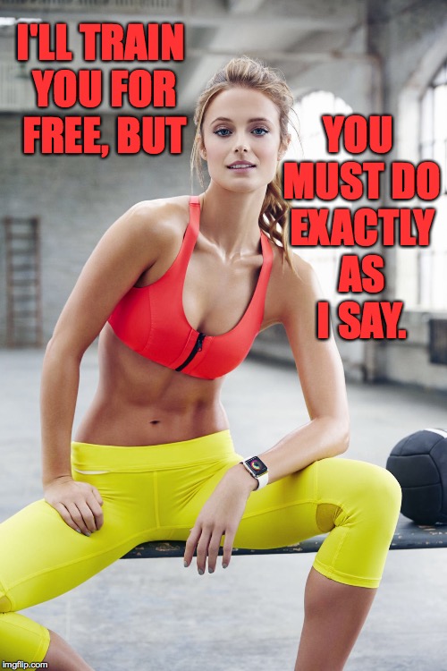 Sounds fair. | YOU MUST DO EXACTLY AS I SAY. I'LL TRAIN YOU FOR FREE, BUT | image tagged in personal trainer,memes | made w/ Imgflip meme maker