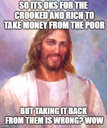 Smiling Jesus Meme | SO ITS OKS FOR THE CROOKED AND RICH TO TAKE MONEY FROM THE POOR BUT TAKING IT BACK FROM THEM IS WRONG? WOW | image tagged in memes,smiling jesus | made w/ Imgflip meme maker