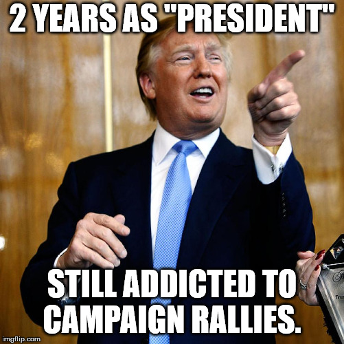 Donal Trump Birthday | 2 YEARS AS "PRESIDENT" STILL ADDICTED TO CAMPAIGN RALLIES. | image tagged in donal trump birthday | made w/ Imgflip meme maker