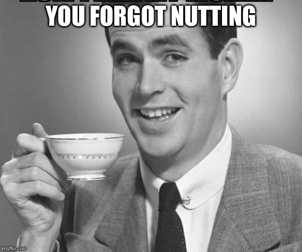 Coffee dude guy cup | YOU FORGOT NUTTING | image tagged in coffee dude guy cup | made w/ Imgflip meme maker