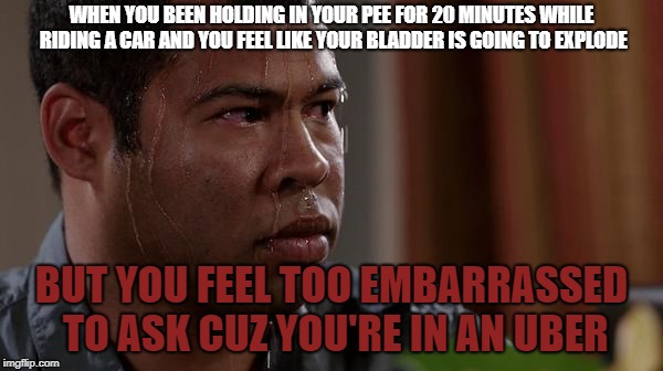 sweating bullets | WHEN YOU BEEN HOLDING IN YOUR PEE FOR 20 MINUTES WHILE RIDING A CAR AND YOU FEEL LIKE YOUR BLADDER IS GOING TO EXPLODE; BUT YOU FEEL TOO EMBARRASSED TO ASK CUZ YOU'RE IN AN UBER | image tagged in sweating bullets | made w/ Imgflip meme maker