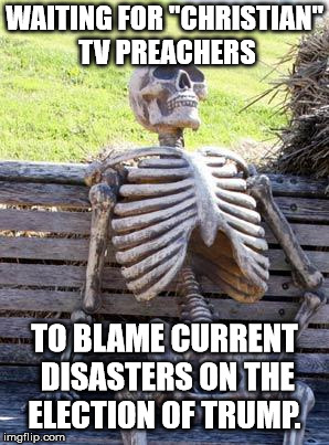 Waiting Skeleton Meme | WAITING FOR "CHRISTIAN" TV PREACHERS TO BLAME CURRENT DISASTERS ON THE ELECTION OF TRUMP. | image tagged in memes,waiting skeleton | made w/ Imgflip meme maker
