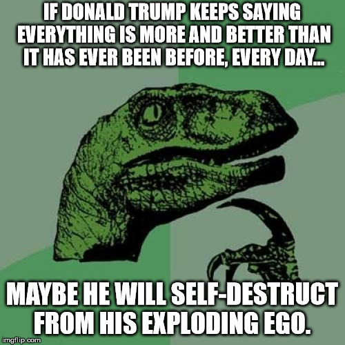 Philosoraptor Meme | IF DONALD TRUMP KEEPS SAYING EVERYTHING IS MORE AND BETTER THAN IT HAS EVER BEEN BEFORE, EVERY DAY... MAYBE HE WILL SELF-DESTRUCT FROM HIS E | image tagged in memes,philosoraptor | made w/ Imgflip meme maker