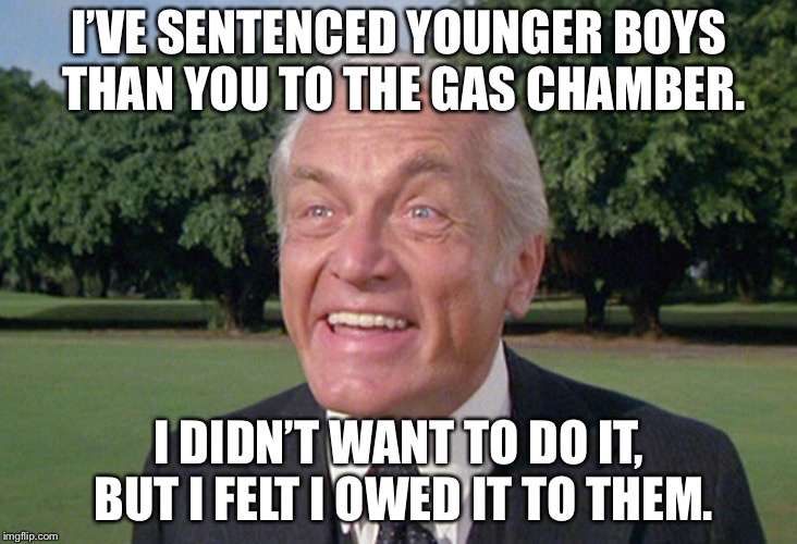Judge Smails | I’VE SENTENCED YOUNGER BOYS THAN YOU TO THE GAS CHAMBER. I DIDN’T WANT TO DO IT, BUT I FELT I OWED IT TO THEM. | image tagged in judge smails | made w/ Imgflip meme maker