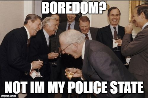 Laughing Men In Suits | BOREDOM? NOT IM MY POLICE STATE | image tagged in memes,laughing men in suits | made w/ Imgflip meme maker