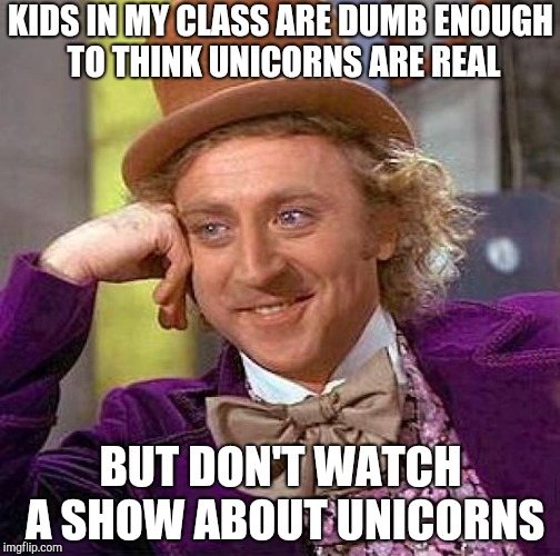 Creepy Condescending Wonka Meme | KIDS IN MY CLASS ARE DUMB ENOUGH TO THINK UNICORNS ARE REAL; BUT DON'T WATCH A SHOW ABOUT UNICORNS | image tagged in memes,creepy condescending wonka | made w/ Imgflip meme maker