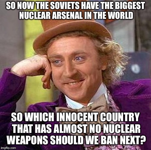 Creepy Condescending Wonka Meme | SO NOW THE SOVIETS HAVE THE BIGGEST NUCLEAR ARSENAL IN THE WORLD; SO WHICH INNOCENT COUNTRY THAT HAS ALMOST NO NUCLEAR WEAPONS SHOULD WE BAN NEXT? | image tagged in memes,creepy condescending wonka | made w/ Imgflip meme maker