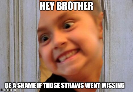 Psycho Sis | HEY BROTHER; BE A SHAME IF THOSE STRAWS WENT MISSING | image tagged in psycho sis shinning,straws,sister,crazy,brother,shining | made w/ Imgflip meme maker